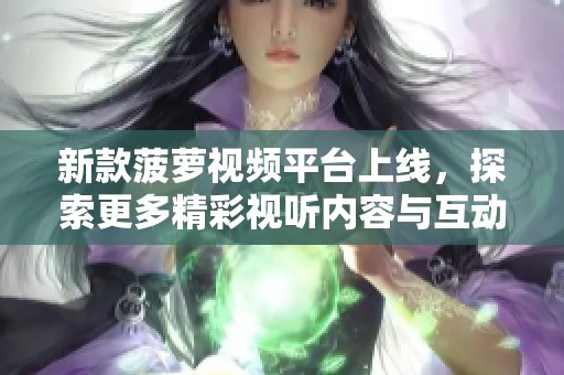 新款菠萝视频平台上线，探索更多精彩视听内容与互动体验