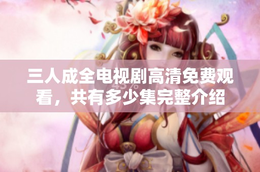 三人成全电视剧高清免费观看，共有多少集完整介绍