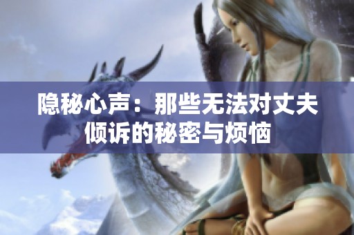 隐秘心声：那些无法对丈夫倾诉的秘密与烦恼