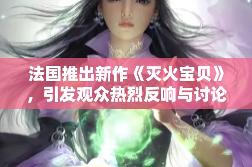 法国推出新作《灭火宝贝》，引发观众热烈反响与讨论