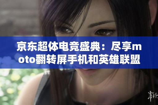 京东超体电竞盛典：尽享moto翻转屏手机和英雄联盟精彩赛事