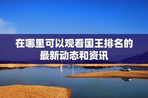 在哪里可以观看国王排名的最新动态和资讯