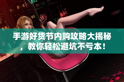 手游好货节内购攻略大揭秘，教你轻松避坑不亏本！