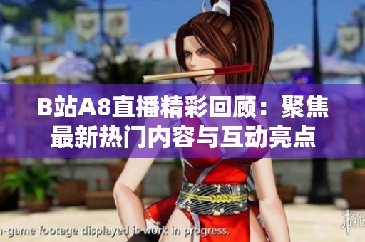B站A8直播精彩回顾：聚焦最新热门内容与互动亮点