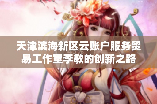 天津滨海新区云账户服务贸易工作室李敏的创新之路