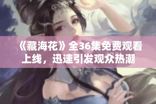 《藏海花》全36集免费观看上线，迅速引发观众热潮