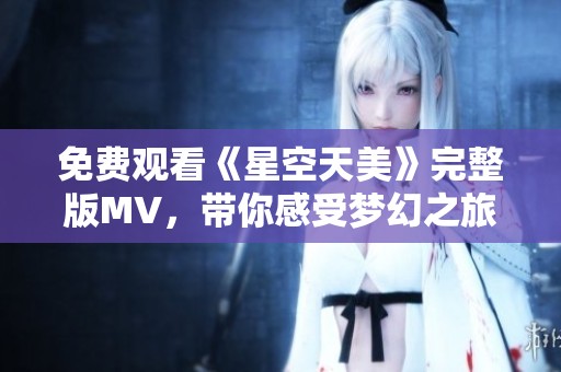 免费观看《星空天美》完整版MV，带你感受梦幻之旅