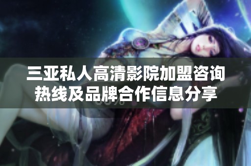 三亚私人高清影院加盟咨询热线及品牌合作信息分享