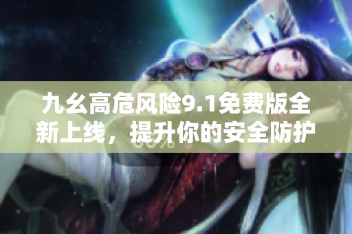 九幺高危风险9.1免费版全新上线，提升你的安全防护体验