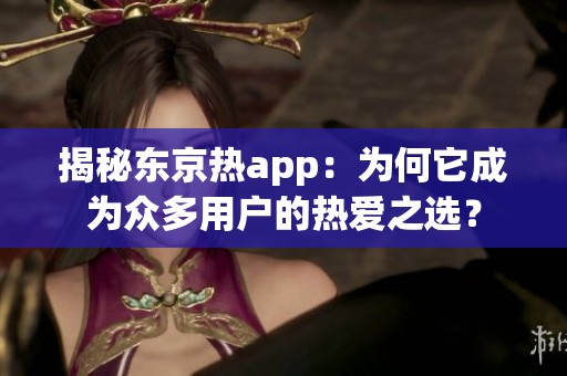 揭秘东京热app：为何它成为众多用户的热爱之选？