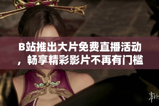B站推出大片免费直播活动，畅享精彩影片不再有门槛