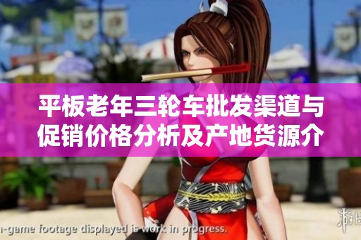 平板老年三轮车批发渠道与促销价格分析及产地货源介绍