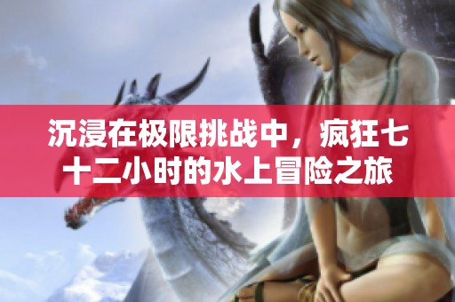 沉浸在极限挑战中，疯狂七十二小时的水上冒险之旅