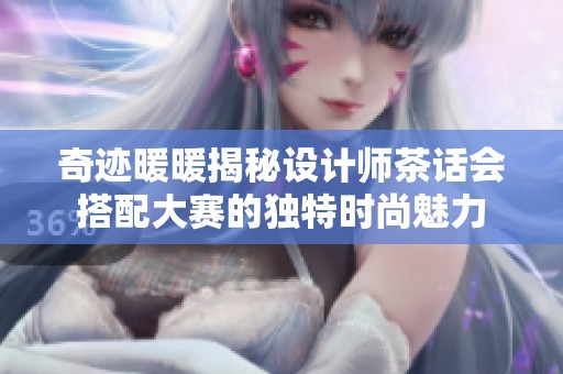 奇迹暖暖揭秘设计师茶话会搭配大赛的独特时尚魅力