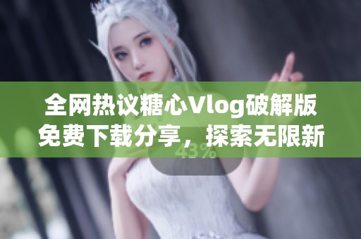 全网热议糖心Vlog破解版免费下载分享，探索无限新玩法