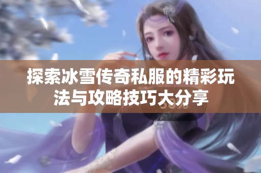 探索冰雪传奇私服的精彩玩法与攻略技巧大分享