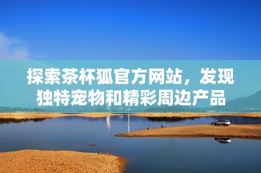探索茶杯狐官方网站，发现独特宠物和精彩周边产品