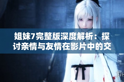姐妹7完整版深度解析：探讨亲情与友情在影片中的交织与冲突