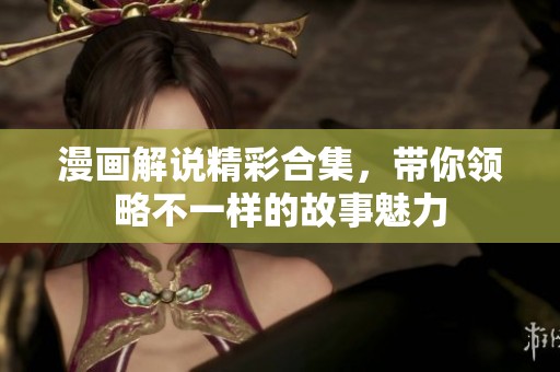 漫画解说精彩合集，带你领略不一样的故事魅力