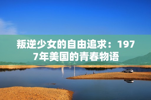 叛逆少女的自由追求：1977年美国的青春物语