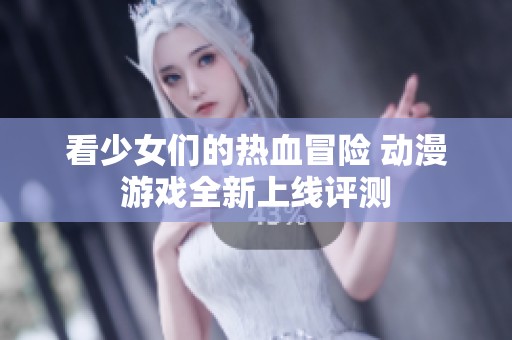 看少女们的热血冒险 动漫游戏全新上线评测