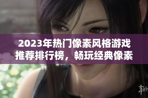 2023年热门像素风格游戏推荐排行榜，畅玩经典像素游戏！