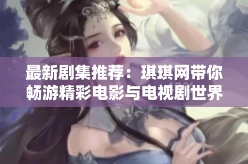 最新剧集推荐：琪琪网带你畅游精彩电影与电视剧世界