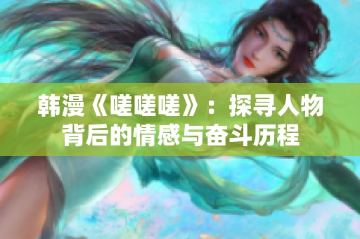 韩漫《嗟嗟嗟》：探寻人物背后的情感与奋斗历程