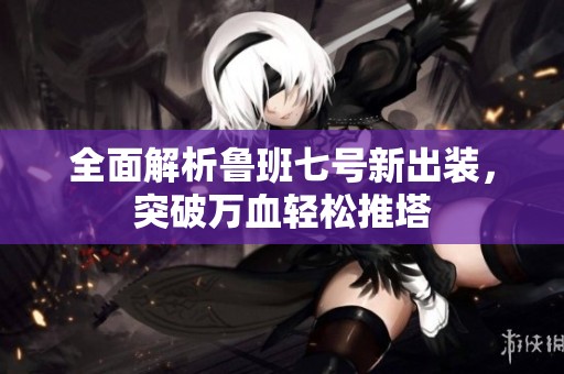 全面解析鲁班七号新出装，突破万血轻松推塔