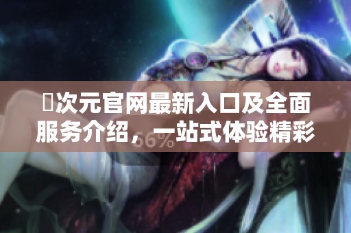 囧次元官网最新入口及全面服务介绍，一站式体验精彩内容