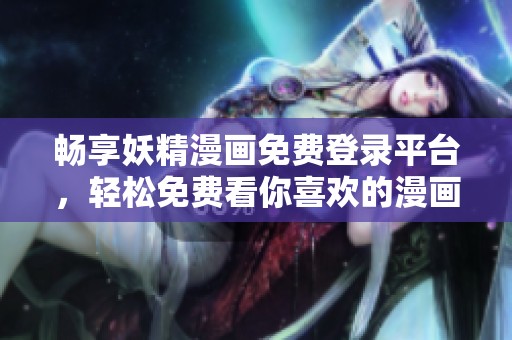 畅享妖精漫画免费登录平台，轻松免费看你喜欢的漫画