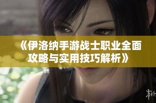 《伊洛纳手游战士职业全面攻略与实用技巧解析》