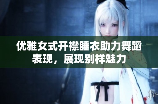 优雅女式开襟睡衣助力舞蹈表现，展现别样魅力