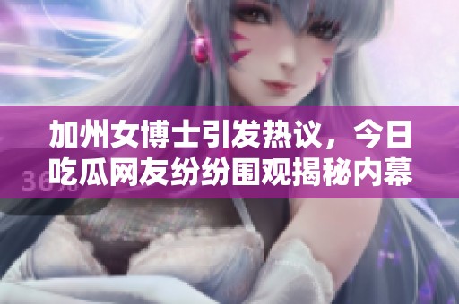 加州女博士引发热议，今日吃瓜网友纷纷围观揭秘内幕