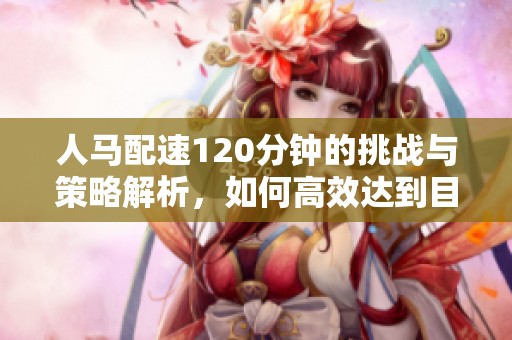 人马配速120分钟的挑战与策略解析，如何高效达到目标