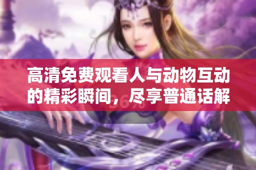 高清免费观看人与动物互动的精彩瞬间，尽享普通话解说