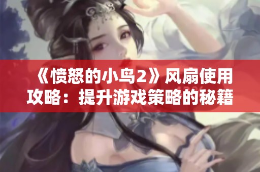 《愤怒的小鸟2》风扇使用攻略：提升游戏策略的秘籍分享