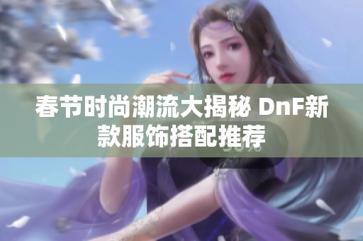 春节时尚潮流大揭秘 DnF新款服饰搭配推荐