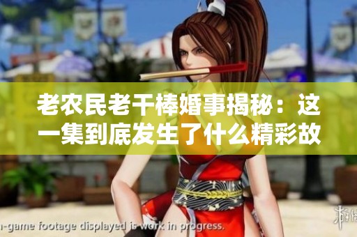 老农民老干棒婚事揭秘：这一集到底发生了什么精彩故事