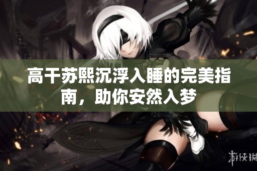 高干苏熙沉浮入睡的完美指南，助你安然入梦