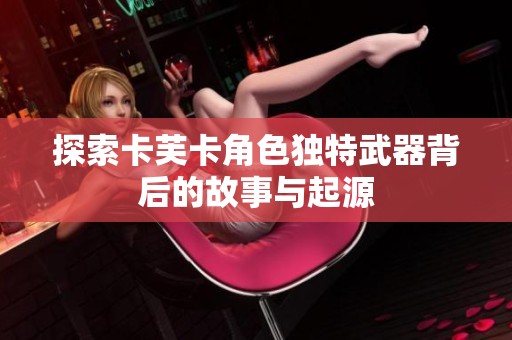 探索卡芙卡角色独特武器背后的故事与起源