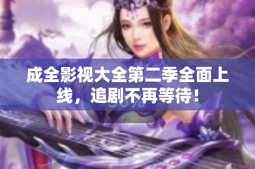 成全影视大全第二季全面上线，追剧不再等待！