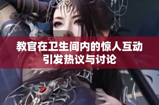 教官在卫生间内的惊人互动引发热议与讨论
