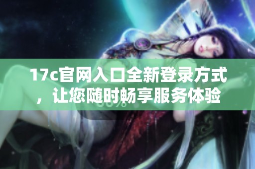 17c官网入口全新登录方式，让您随时畅享服务体验