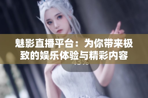魅影直播平台：为你带来极致的娱乐体验与精彩内容