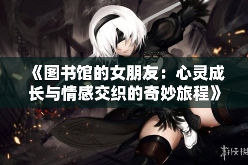 《图书馆的女朋友：心灵成长与情感交织的奇妙旅程》