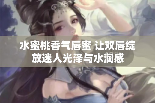 水蜜桃香气唇蜜 让双唇绽放迷人光泽与水润感