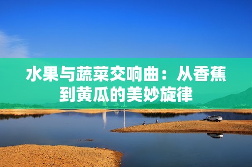 水果与蔬菜交响曲：从香蕉到黄瓜的美妙旋律