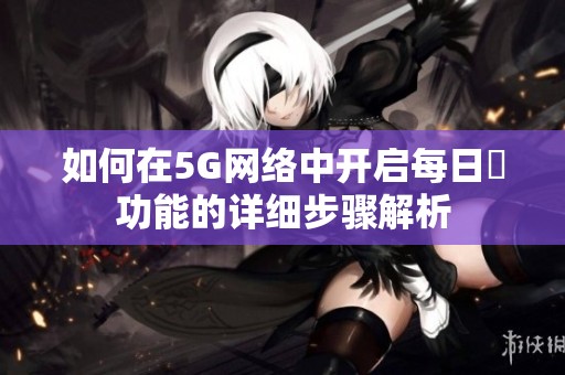 如何在5G网络中开启每日奭功能的详细步骤解析