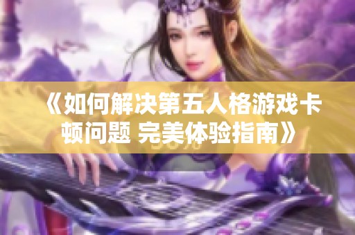 《如何解决第五人格游戏卡顿问题 完美体验指南》